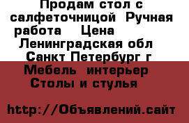 Продам стол с салфеточницой. Ручная работа. › Цена ­ 15 000 - Ленинградская обл., Санкт-Петербург г. Мебель, интерьер » Столы и стулья   